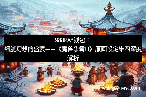 988PAY钱包：细腻幻想的盛宴——《魔兽争霸III》原画设定集四深度解析